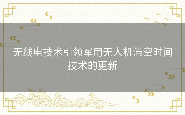 无线电技术引领军用无人机滞空时间技术的更新