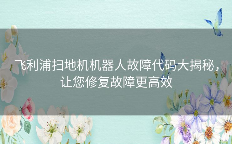 飞利浦扫地机机器人故障代码大揭秘,让您修复故障更高效 飞利浦扫地机机器人故障代码大揭秘,让您修复故障更高效