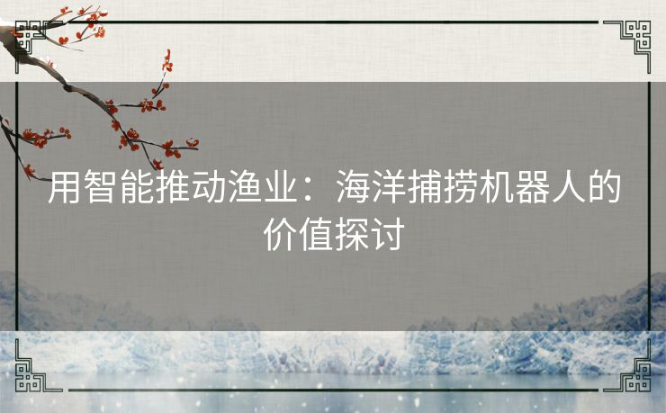 用智能推动渔业：海洋捕捞机器人的价值探讨
