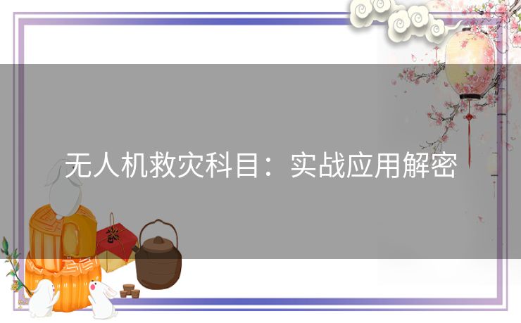 无人机救灾科目：实战应用解密