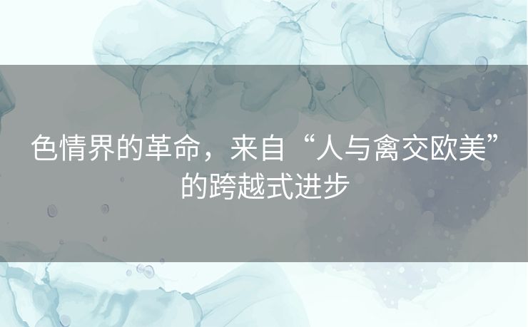 色情界的革命，来自“人与禽交欧美”的跨越式进步