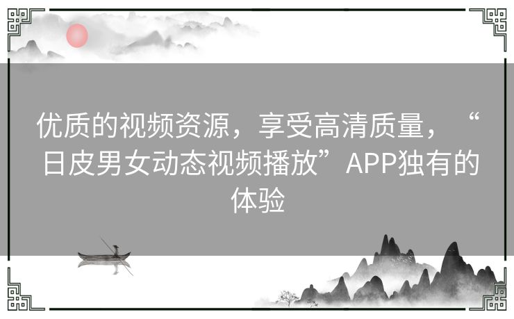 优质的视频资源，享受高清质量，“日皮男女动态视频播放”APP独有的体验