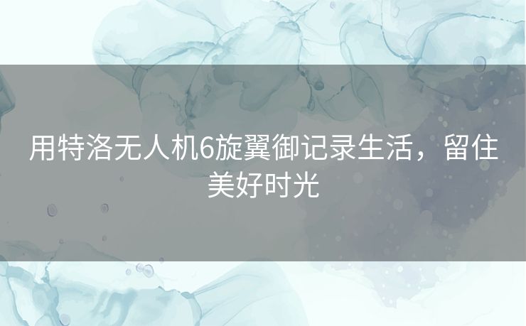 用特洛无人机6旋翼御记录生活,留住美好时光 用特洛无人机6旋翼御记录生活,留住美好时光