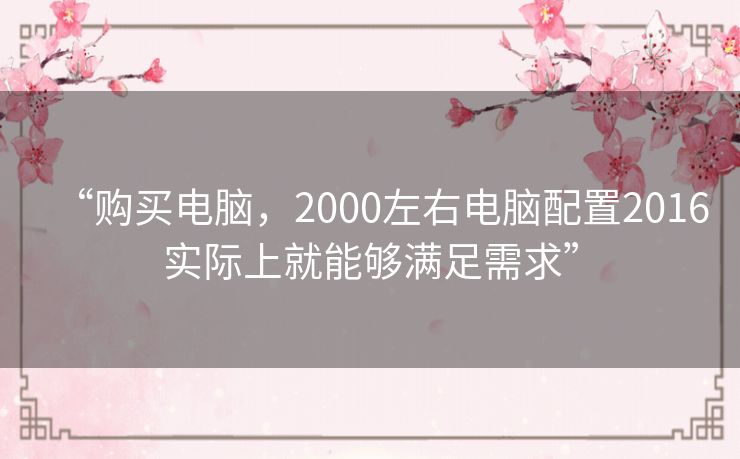 “购买电脑,2000左右电脑配置2016实际上就能够满足需求” “购买电脑,2000左右电脑配置2016实际上就能够满足需求”