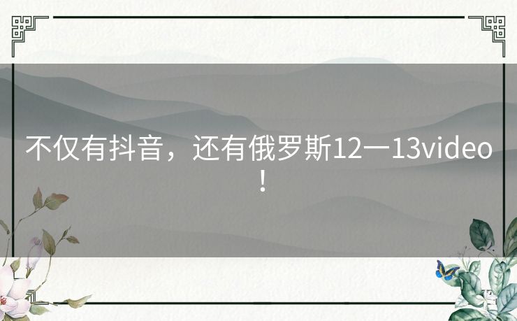 不仅有抖音,还有俄罗斯12一13video! 不仅有抖音,还有俄罗斯12一13video!