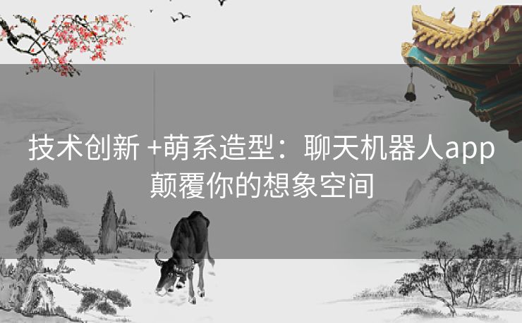 技术创新 +萌系造型:聊天机器人app颠覆你的想象空间 技术创新 +萌系造型:聊天机器人app颠覆你的想象空间
