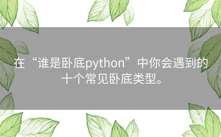 在“谁是卧底python”中你会遇到的十个常见卧底类型。 在“谁是卧底python”中你会遇到的十个常见卧底类型。