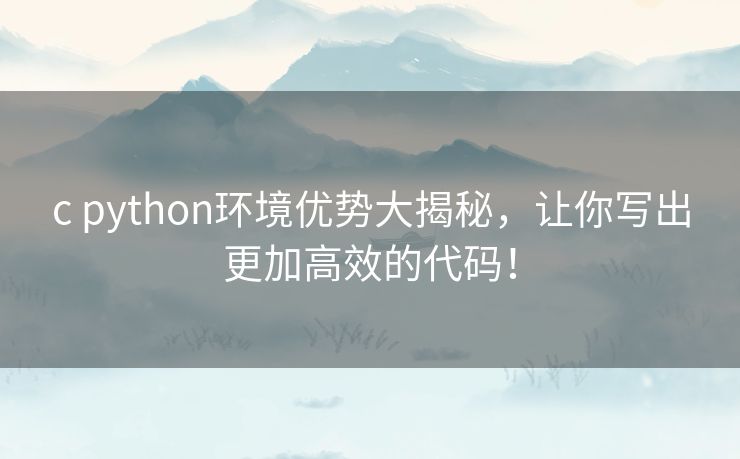 c python环境优势大揭秘，让你写出更加高效的代码！