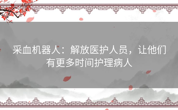 采血机器人：解放医护人员，让他们有更多时间护理病人