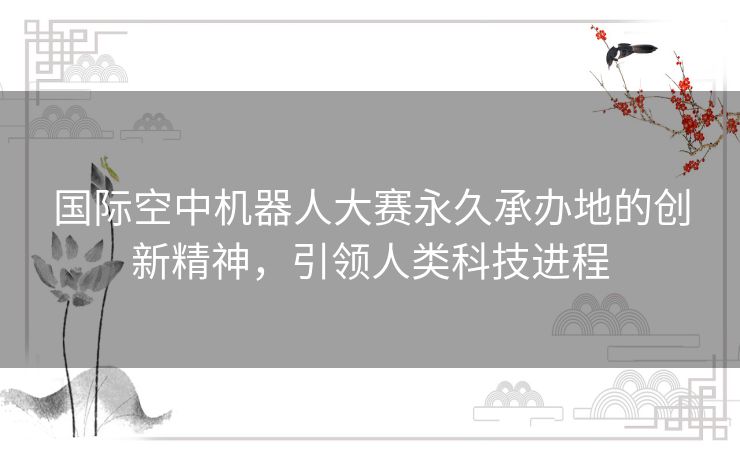 国际空中机器人大赛永久承办地的创新精神,引领人类科技进程 国际空中机器人大赛永久承办地的创新精神,引领人类科技进程