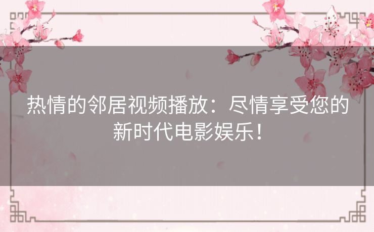 热情的邻居视频播放：尽情享受您的新时代电影娱乐！