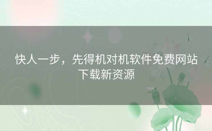 快人一步,先得机对机软件免费网站下载新资源 快人一步,先得机对机软件免费网站下载新资源