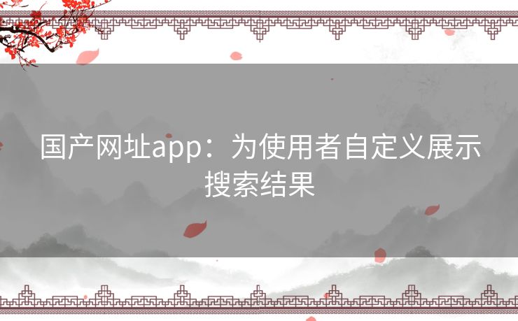 国产网址app：为使用者自定义展示搜索结果