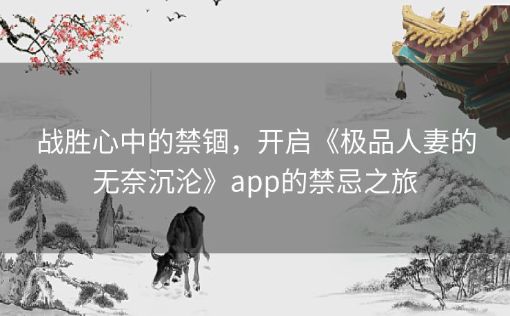 战胜心中的禁锢，开启《极品人妻的无奈沉沦》app的禁忌之旅
