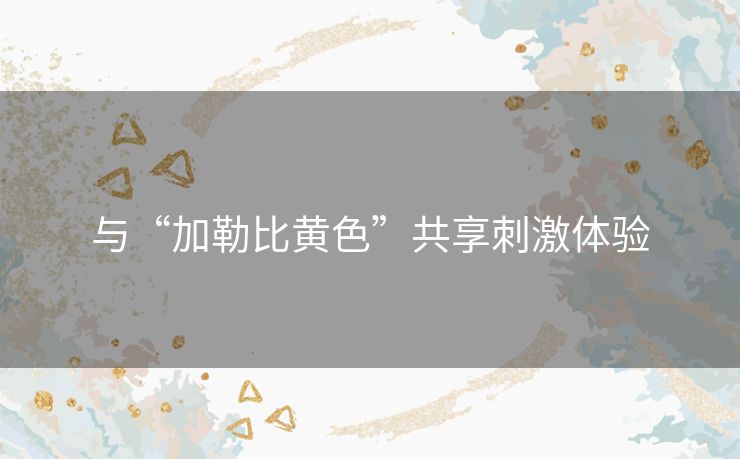 与“加勒比黄色”共享刺激体验 与“加勒比黄色”共享刺激体验
