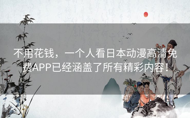 不用花钱，一个人看日本动漫高清免费APP已经涵盖了所有精彩内容！