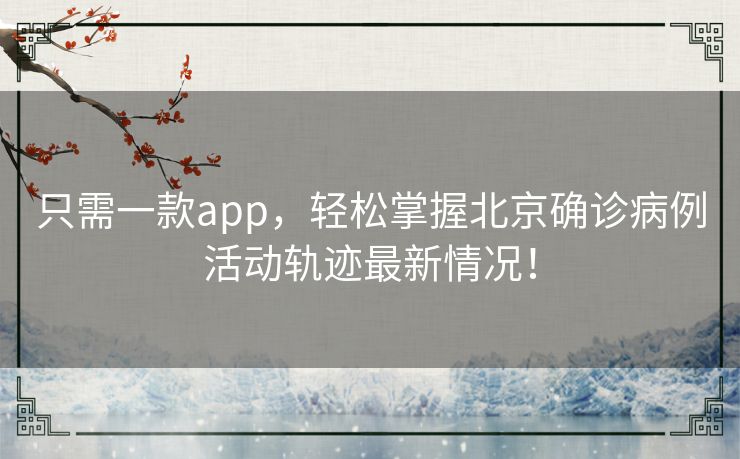 只需一款app，轻松掌握北京确诊病例活动轨迹最新情况！