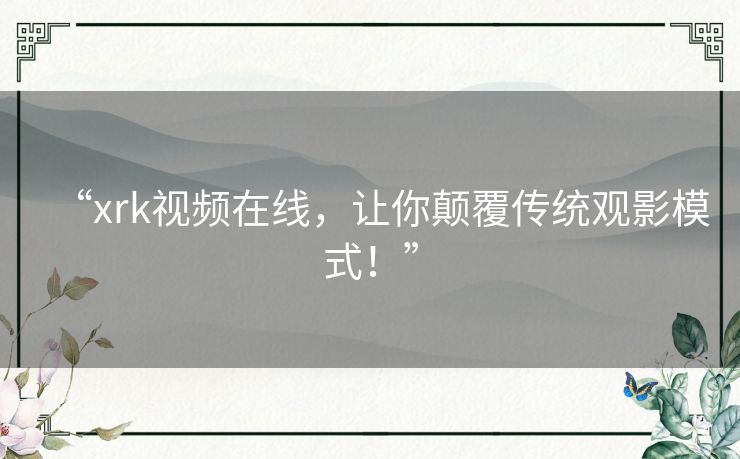“xrk视频在线,让你颠覆传统观影模式!” “xrk视频在线,让你颠覆传统观影模式!”