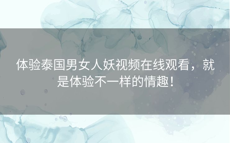 体验泰国男女人妖视频在线观看，就是体验不一样的情趣！