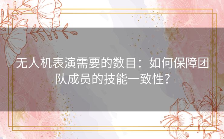 无人机表演需要的数目:如何保障团队成员的技能一致性? 无人机表演需要的数目:如何保障团队成员的技能一致性?