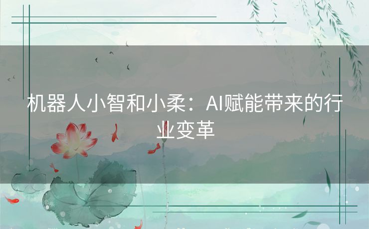 机器人小智和小柔:AI赋能带来的行业变革 机器人小智和小柔:AI赋能带来的行业变革
