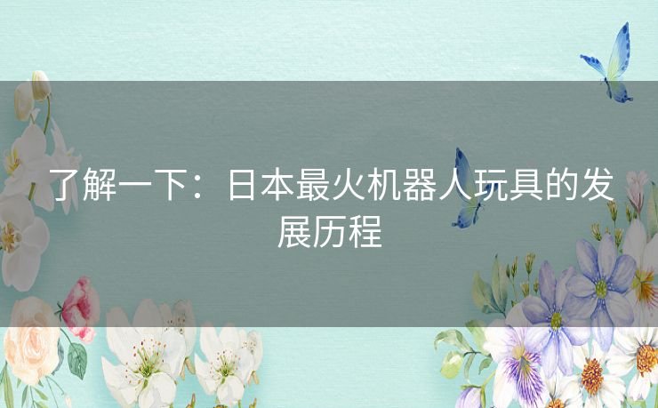 了解一下：日本最火机器人玩具的发展历程