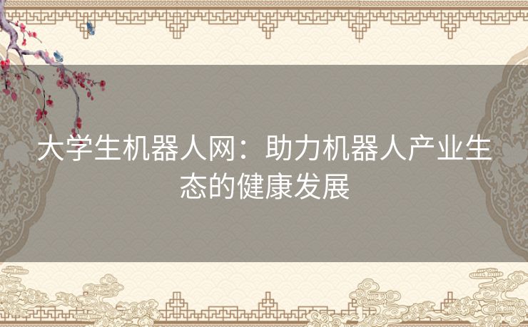 大学生机器人网：助力机器人产业生态的健康发展