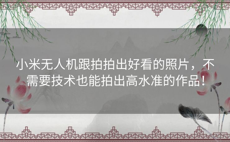 小米无人机跟拍拍出好看的照片,不需要技术也能拍出高水准的作品! 小米无人机跟拍拍出好看的照片,不需要技术也能拍出高水准的作品!