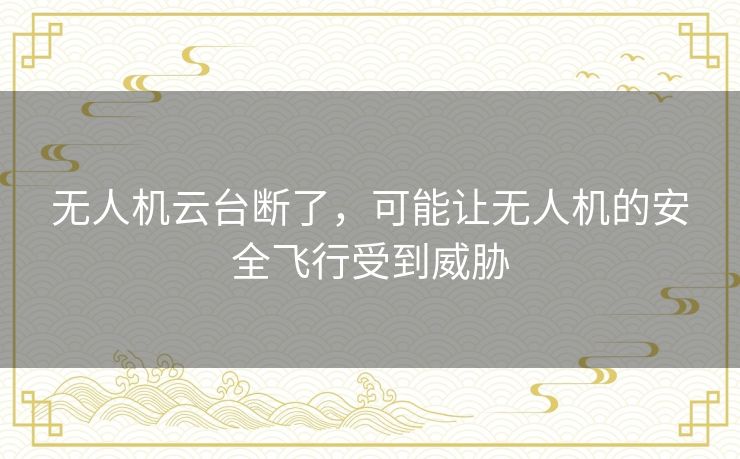 无人机云台断了，可能让无人机的安全飞行受到威胁