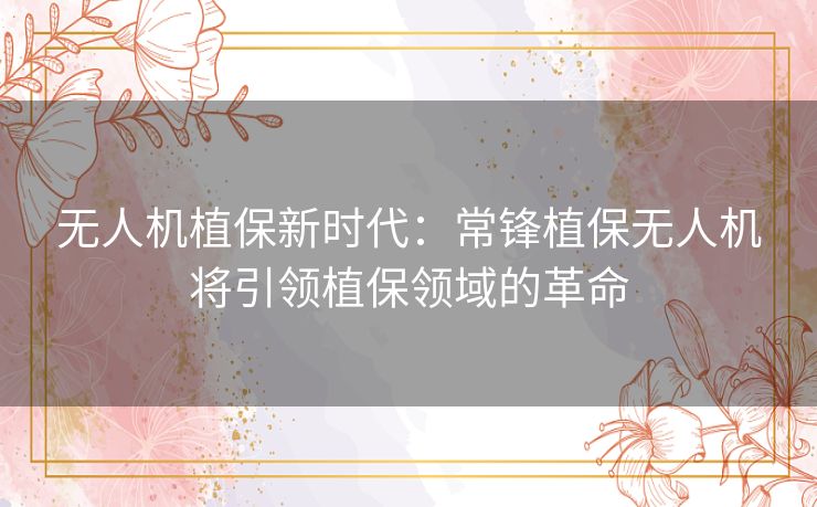 无人机植保新时代：常锋植保无人机将引领植保领域的革命