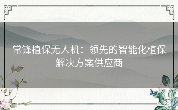 常锋植保无人机:领先的智能化植保解决方案供应商 常锋植保无人机:领先的智能化植保解决方案供应商