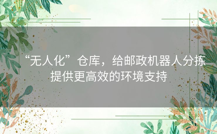 “无人化”仓库，给邮政机器人分拣提供更高效的环境支持