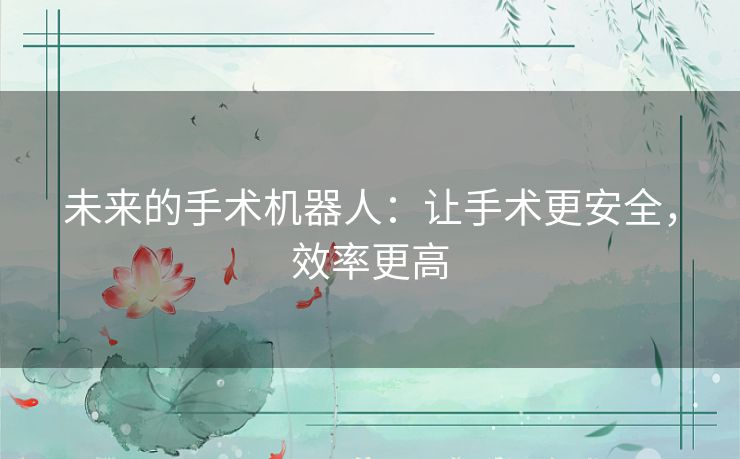 未来的手术机器人:让手术更安全,效率更高 未来的手术机器人:让手术更安全,效率更高