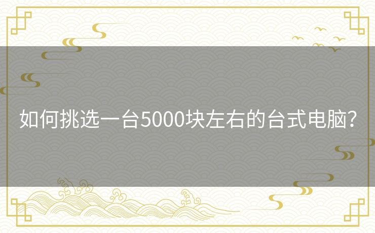 如何挑选一台5000块左右的台式电脑？