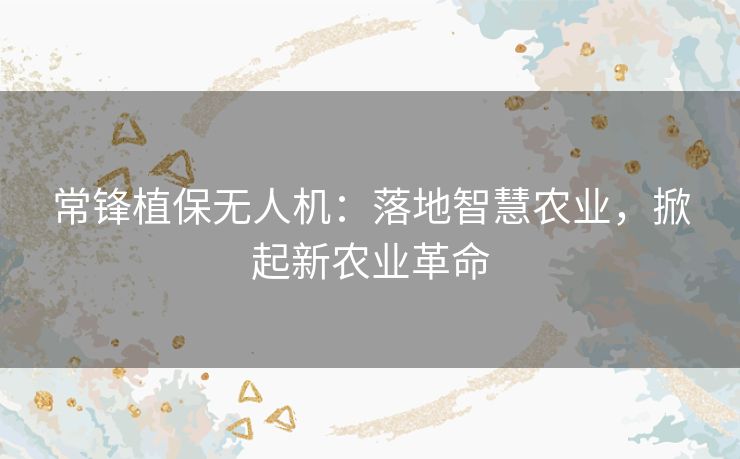常锋植保无人机：落地智慧农业，掀起新农业革命