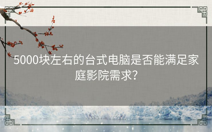 5000块左右的台式电脑是否能满足家庭影院需求? 5000块左右的台式电脑是否能满足家庭影院需求?