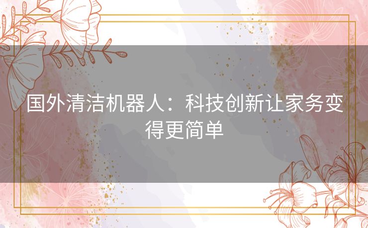国外清洁机器人:科技创新让家务变得更简单 国外清洁机器人:科技创新让家务变得更简单