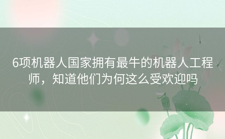6项机器人国家拥有最牛的机器人工程师,知道他们为何这么受欢迎吗 6项机器人国家拥有最牛的机器人工程师,知道他们为何这么受欢迎吗