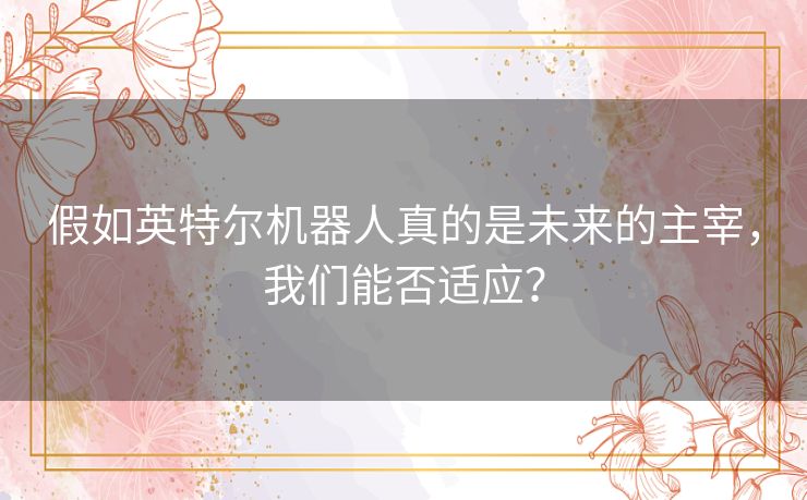 假如英特尔机器人真的是未来的主宰，我们能否适应？