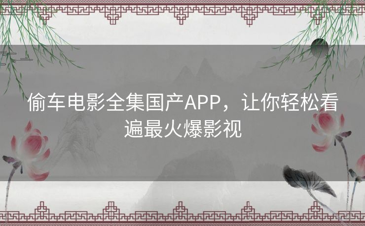 偷车电影全集国产APP，让你轻松看遍最火爆影视