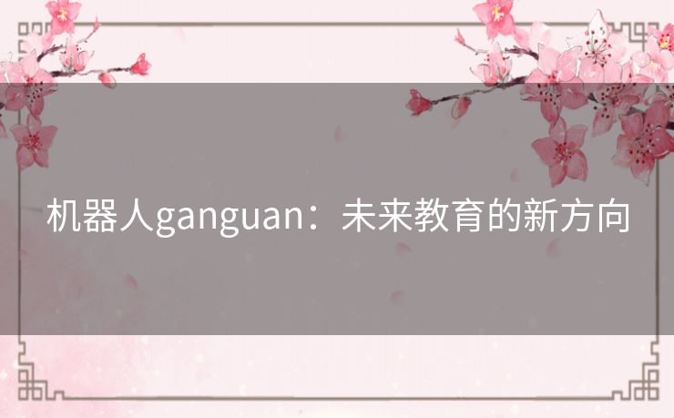 机器人ganguan:未来教育的新方向 机器人ganguan:未来教育的新方向