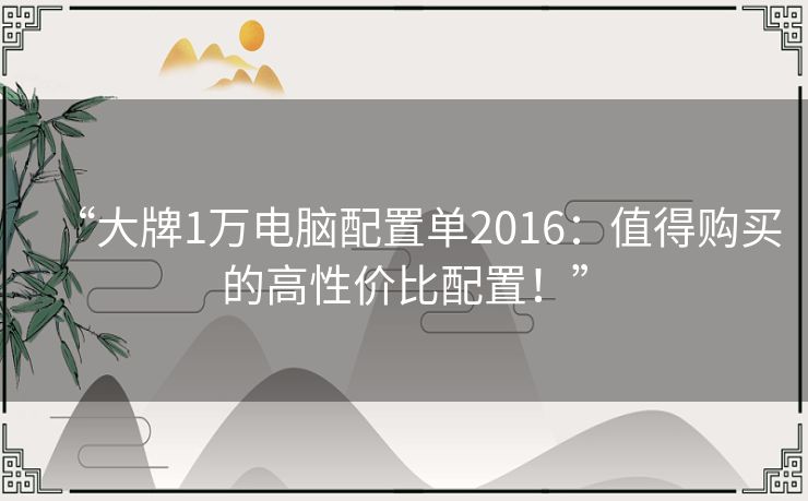 “大牌1万电脑配置单2016:值得购买的高性价比配置!” “大牌1万电脑配置单2016:值得购买的高性价比配置!”