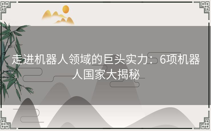 走进机器人领域的巨头实力:6项机器人国家大揭秘 走进机器人领域的巨头实力:6项机器人国家大揭秘