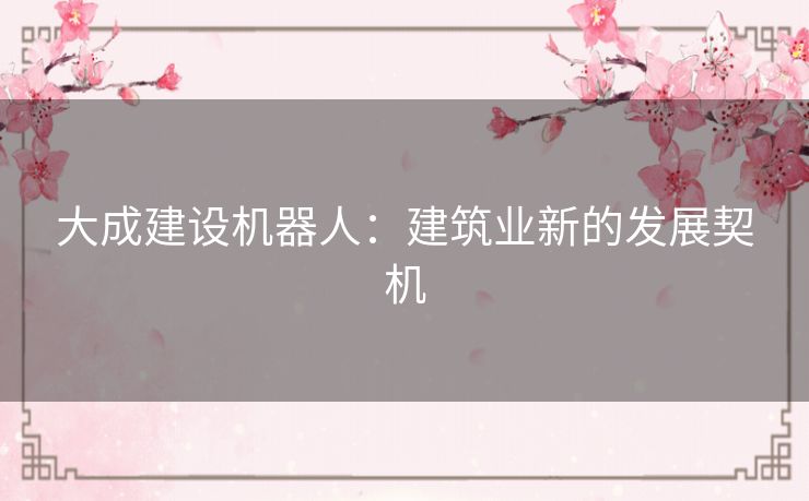 大成建设机器人:建筑业新的发展契机 大成建设机器人:建筑业新的发展契机
