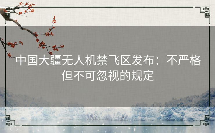 中国大疆无人机禁飞区发布:不严格但不可忽视的规定 中国大疆无人机禁飞区发布:不严格但不可忽视的规定