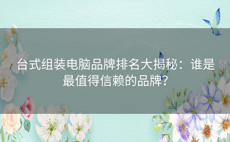 台式组装电脑品牌排名大揭秘:谁是最值得信赖的品牌? 台式组装电脑品牌排名大揭秘:谁是最值得信赖的品牌?