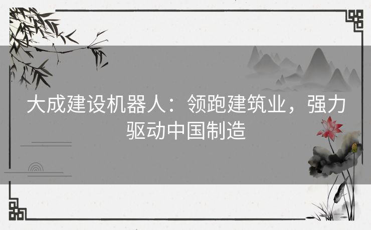 大成建设机器人:领跑建筑业,强力驱动中国制造 大成建设机器人:领跑建筑业,强力驱动中国制造