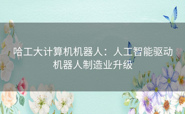哈工大计算机机器人:人工智能驱动机器人制造业升级 哈工大计算机机器人:人工智能驱动机器人制造业升级