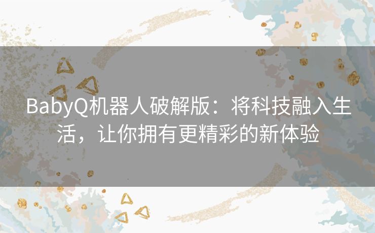 BabyQ机器人破解版：将科技融入生活，让你拥有更精彩的新体验