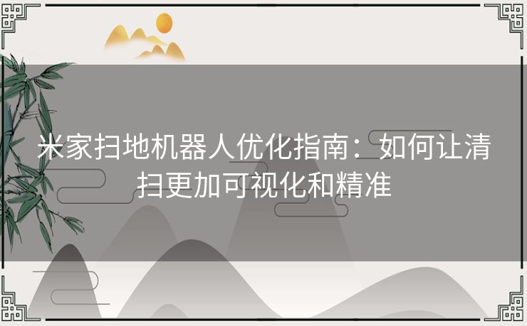 米家扫地机器人优化指南:如何让清扫更加可视化和精准 米家扫地机器人优化指南:如何让清扫更加可视化和精准